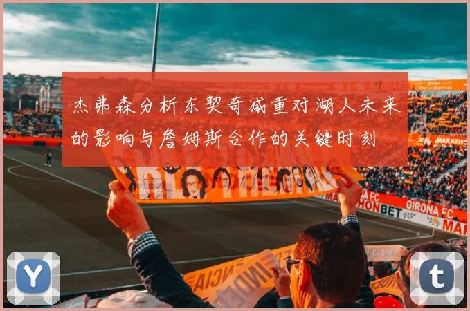 杰弗森分析东契奇减重对湖人未来的影响与詹姆斯合作的关键时刻