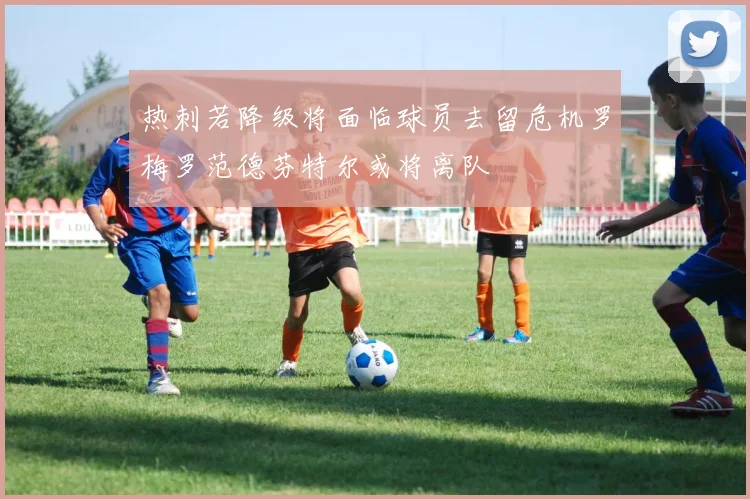 热刺若降级将面临球员去留危机罗梅罗范德芬特尔或将离队