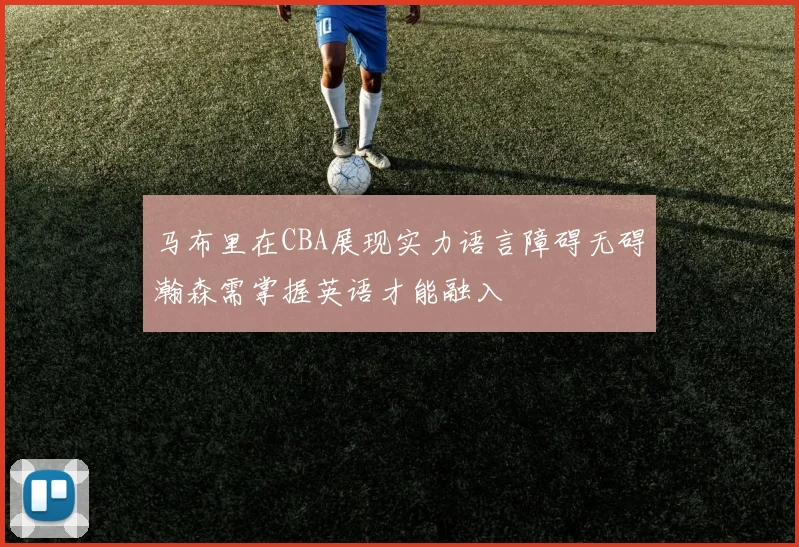 马布里在CBA展现实力语言障碍无碍瀚森需掌握英语才能融入