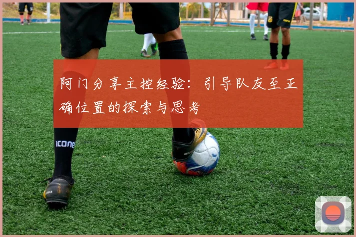 阿门分享主控经验：引导队友至正确位置的探索与思考