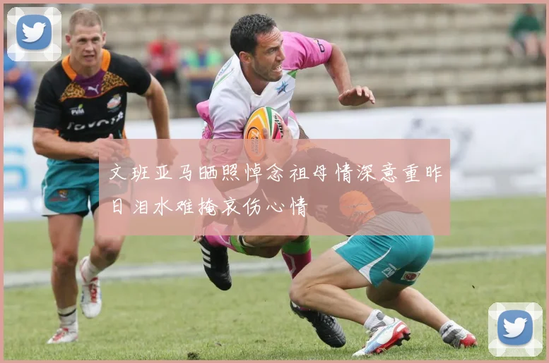 文班亚马晒照悼念祖母情深意重昨日泪水难掩哀伤心情