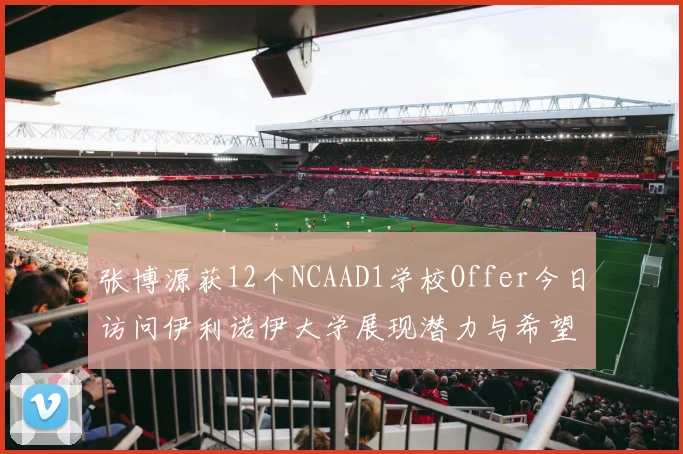 张博源获12个NCAAD1学校Offer今日访问伊利诺伊大学展现潜力与希望